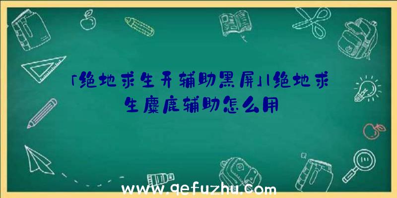 「绝地求生开辅助黑屏」|绝地求生麋鹿辅助怎么用